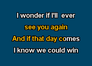 I wonder if I'll ever

see you again

And if that day comes

I know we could win