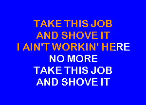 TAKETHIS JOB
AND SHOVE IT
IAIN'T WORKIN' HERE
NO MORE
TAKETHIS JOB

AND SHOVE IT I
