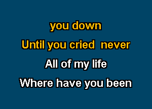 you down
Until you cried never

All of my life

Where have you been