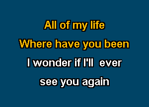 All of my life

Where have you been

I wonder if I'll ever

see you again