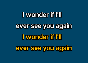 I wonder if I'll
ever see you again

I wonder if I'll

ever see you again