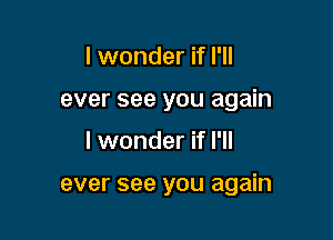 I wonder if I'll
ever see you again

I wonder if I'll

ever see you again