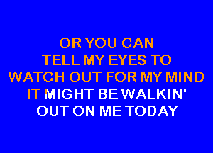 OR YOU CAN
TELL MY EYES TO
WATCH OUT FOR MY MIND
IT MIGHT BEWALKIN'
OUT ON METODAY