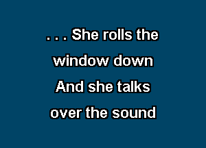 . . . She rolls the

window down

And she talks

over the sound