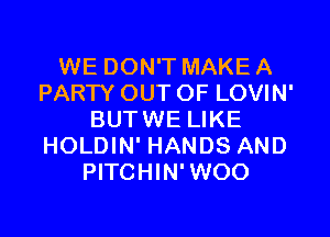 WE DON'T MAKE A
PARTY OUT OF LOVIN'
BUTWE LIKE
HOLDIN' HANDS AND
PITCHIN'WOO