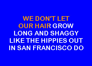 WE DON'T LET
OUR HAIR GROW
LONG AND SHAGGY
LIKETHE HIPPIES OUT
IN SAN FRANCISCO D0