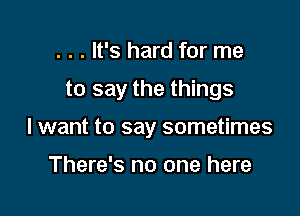 . . . It's hard for me

to say the things

I want to say sometimes

There's no one here
