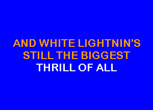 AND WHITE LIGHTNIN'S

STILL THE BIGGEST
THRILL OF ALL