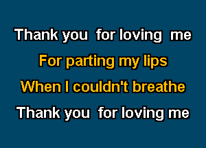 Thank you for loving me
For parting my lips
When I couldn't breathe

Thank you for loving me