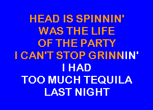 HEAD IS SPINNIN'
WAS THE LIFE
OF THE PARTY
I CAN'T STOP GRINNIN'
I HAD
TOO MUCH TEQUILA
LAST NIGHT