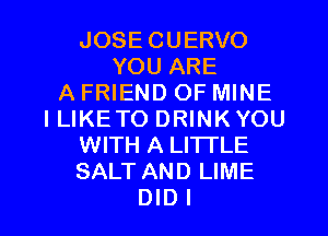 JOSE CUERVO
YOU ARE
A FRIEND OF MINE
I LIKE TO DRINK YOU
WITH A LI'ITLE
SALT AND LIME

DIDI l