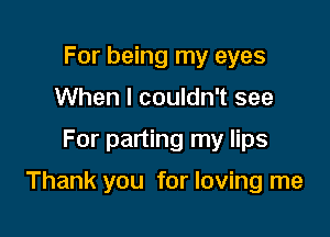 For being my eyes
When I couldn't see

For parting my lips

Thank you for loving me