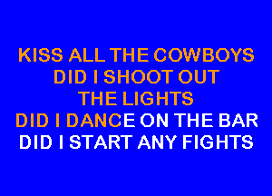 KISS ALL THE COWBOYS
DID I SHOOT OUT
THE LIGHTS
DID I DANCE ON THE BAR
DID I START ANY FIGHTS