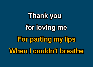 Thank you

for loving me

For parting my lips
When I couldn't breathe