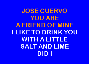 JOSE CUERVO
YOU ARE
A FRIEND OF MINE
I LIKE TO DRINK YOU
WITH A LI'ITLE
SALT AND LIME

DIDI l