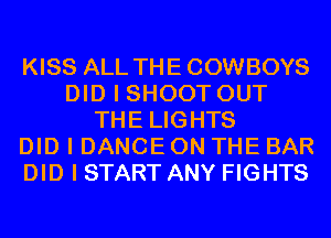 KISS ALL THE COWBOYS
DID I SHOOT OUT
THE LIGHTS
DID I DANCE ON THE BAR
DID I START ANY FIGHTS
