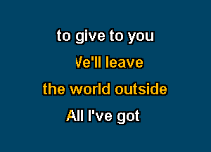 to give to you
We'll leave

the world outside

All I've got