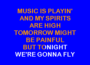 MUSIC IS PLAYIN'
AND MY SPIRITS
ARE HIGH
TOMORROW MIGHT
BE PAINFUL
BUTTONIGHT

WE'RE GONNA FLY l