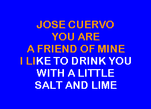 JOSE CUERVO
YOU ARE
A FRIEND OF MINE
I LIKE TO DRINK YOU
WITH A LITTLE

SALT AND LIME l