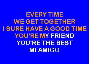 EVERY TIME
WE GET TOGETHER
I SURE HAVE A GOOD TIME
YOU'RE MY FRIEND
YOU'RETHE BEST
MI AMIGO