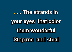 . . . The strands in
your eyes that color

them wonderful

Stop me and steal