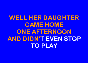 WELL HER DAUGHTER
CAME HOME
ONEAFTERNOON
AND DIDN'T EVEN STOP
TO PLAY