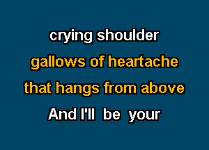 crying shoulder
gallows of heartache

that hangs from above

And I'll be your