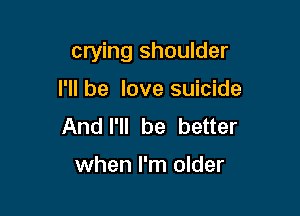 crying shoulder

I'll be love suicide
Andl'll be better

when I'm older
