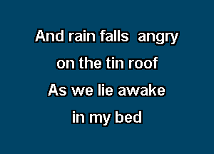 And rain falls angry

on the tin roof
As we lie awake

in my bed