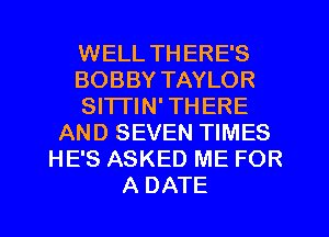 WELL THERE'S
BOBBY TAYLOR
Sl'lTlN' THERE
AND SEVEN TIMES
HE'S ASKED ME FOR
A DATE
