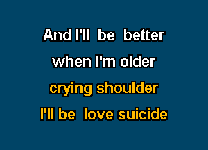 And I'll be better

when I'm older

crying shoulder

I'll be love suicide