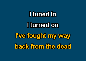 I tuned in

I turned on

I've fought my way
back from the dead