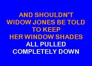 AND SHOULDN'T
WIDOW JONES BETOLD
TO KEEP
HER WINDOW SHADES
ALL PULLED
COMPLETELY DOWN