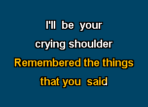 I'll be your

crying shoulder

Remembered the things

that you said