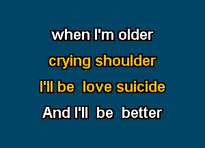 when I'm older

crying shoulder

I'll be love suicide
Andl'll be better