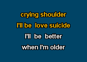 crying shoulder

I'll be love suicide
I'll be better

when I'm older
