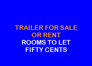 TRAILER FOR SALE

OR RENT
ROOMS TO LET
FIFTY CENTS