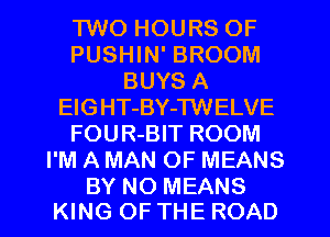 TWO HOURS OF
PUSHIN' BROOM
BUYS A
ElGHT-BY-TWELVE
FOUR-BIT ROOM
I'M A MAN OF MEANS

BY NO MEANS
KING OF THE ROAD