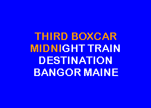 THIRD BOXCAR
MIDNIGHT TRAIN

DESTINATION
BANGOR MAINE