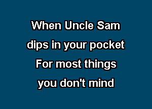 When Uncle Sam

dips in your pocket

For most things

you don't mind