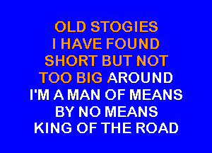 OLD STOGIES
I HAVE FOUND
SHORT BUT NOT
TOO BIG AROUND
I'M A MAN OF MEANS

BY NO MEANS
KING OF THE ROAD