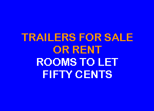 TRAILERS FOR SALE
OR RENT

ROOMS TO LET
FIFW CENTS