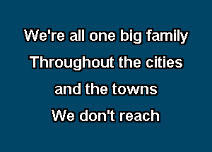We're all one big family

Throughout the cities
and the towns

We don't reach