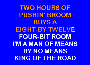 TWO HOURS OF
PUSHIN' BROOM
BUYS A
ElGHT-BY-TWELVE
FOUR-BIT ROOM
I'M A MAN OF MEANS

BY NO MEANS
KING OF THE ROAD