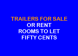 TRAILERS FOR SALE
OR RENT

ROOMS TO LET
FIFW CENTS