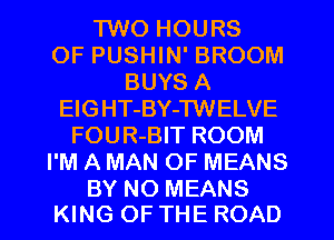 1W0 HOURS
OF PUSHIN' BROOM
BUYS A
ElGHT-BY-TWELVE
FOUR-BIT ROOM
I'M A MAN OF MEANS

BY NO MEANS
KING OF THE ROAD