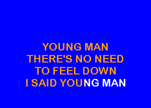 YOUNG MAN

THERE'S NO NEED
TO FEEL DOWN
ISAID YOUNG MAN
