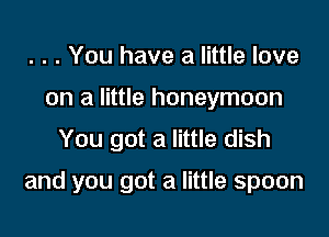 . . . You have a little love
on a little honeymoon
You got a little dish

and you got a little spoon