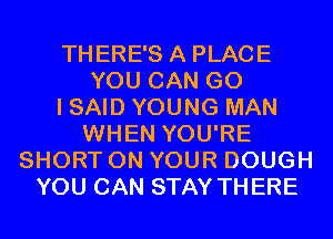 THERE'S A PLACE
YOU CAN GO
I SAID YOUNG MAN
WHEN YOU'RE
SHORT ON YOUR DOUGH
YOU CAN STAY THERE