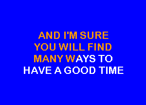 AND I'M SURE
YOU WILL FIND

MANY WAYS TO
HAVE A GOOD TIME
